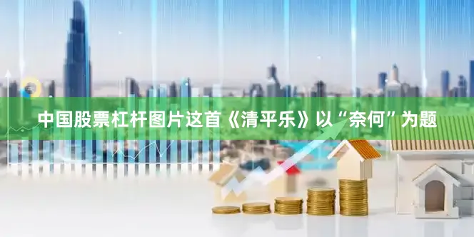 中国股票杠杆图片这首《清平乐》以“奈何”为题