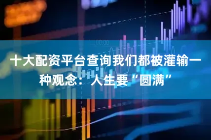 十大配资平台查询我们都被灌输一种观念：人生要“圆满”
