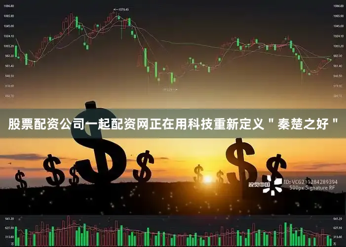 股票配资公司一起配资网正在用科技重新定义＂秦楚之好＂