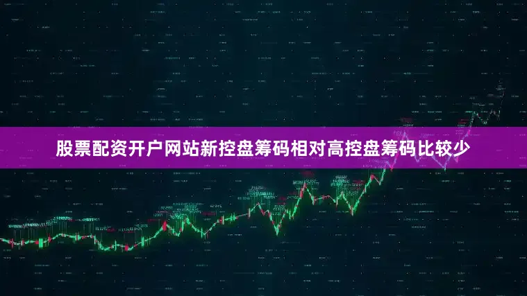 股票配资开户网站新控盘筹码相对高控盘筹码比较少