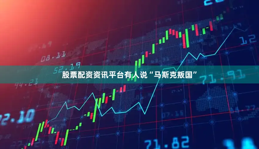 股票配资资讯平台有人说“马斯克叛国”