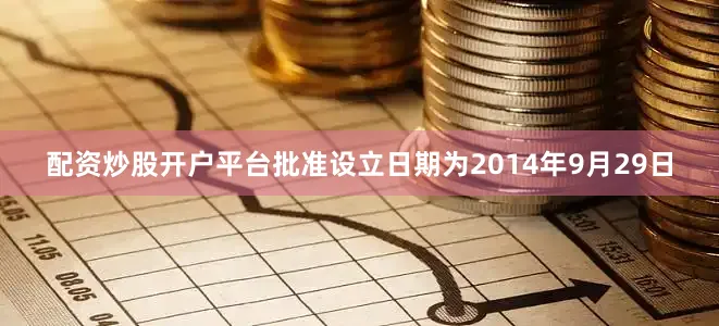 配资炒股开户平台批准设立日期为2014年9月29日