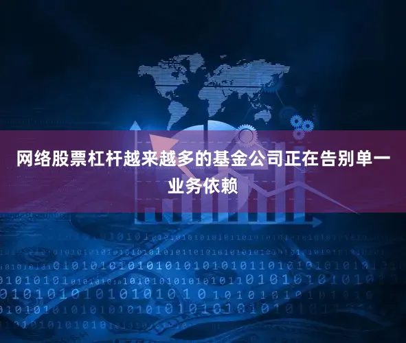 网络股票杠杆越来越多的基金公司正在告别单一业务依赖