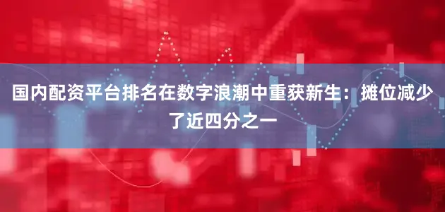 国内配资平台排名在数字浪潮中重获新生：摊位减少了近四分之一