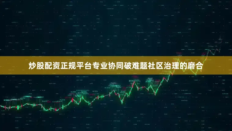 炒股配资正规平台专业协同破难题社区治理的磨合