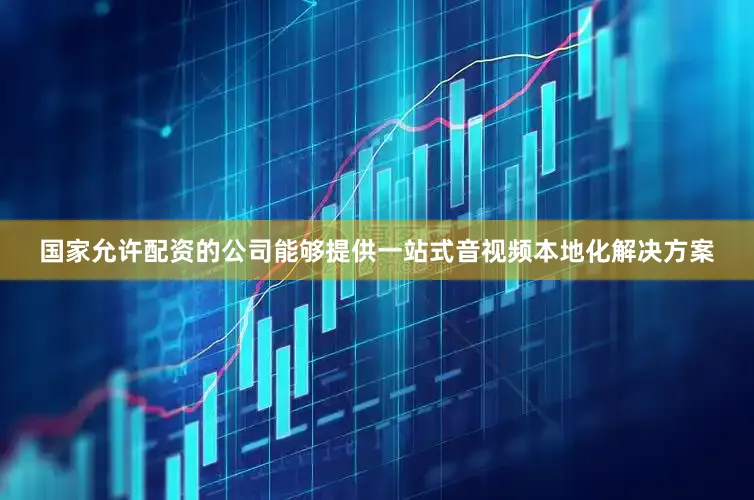 国家允许配资的公司能够提供一站式音视频本地化解决方案
