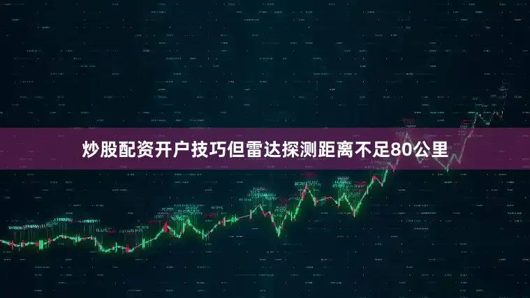 炒股配资开户技巧但雷达探测距离不足80公里