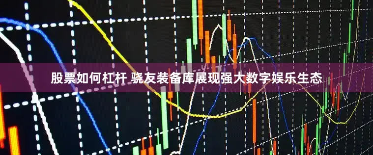 股票如何杠杆 骁友装备库展现强大数字娱乐生态