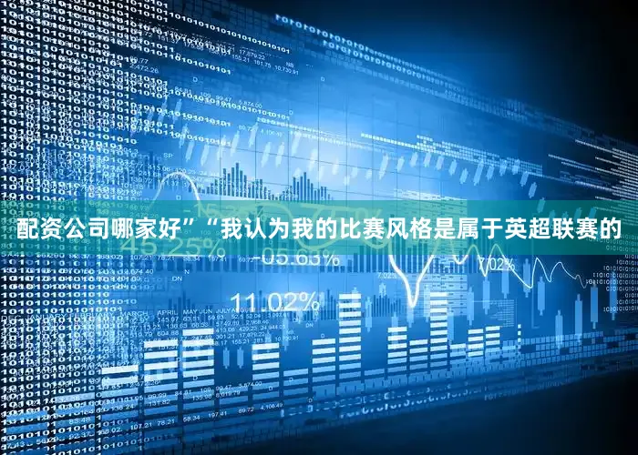 配资公司哪家好”“我认为我的比赛风格是属于英超联赛的