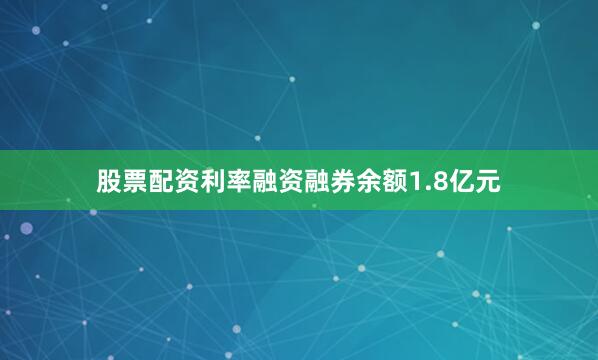 股票配资利率融资融券余额1.8亿元