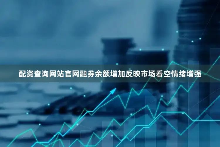 配资查询网站官网融券余额增加反映市场看空情绪增强
