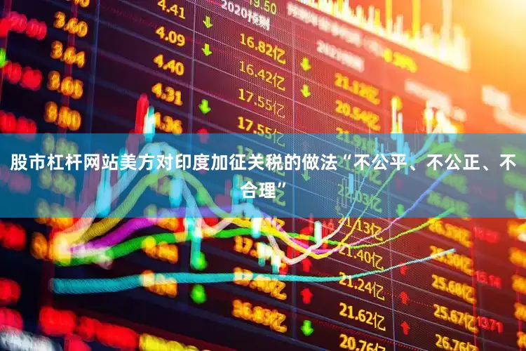 股市杠杆网站美方对印度加征关税的做法“不公平、不公正、不合理”