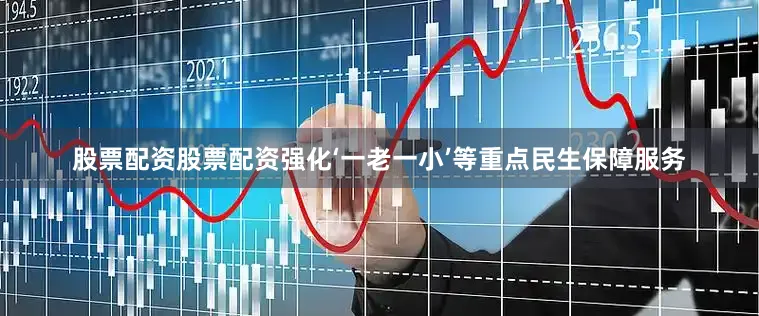 股票配资股票配资强化‘一老一小’等重点民生保障服务