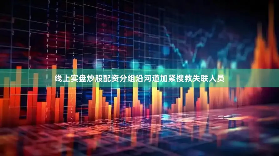 线上实盘炒股配资分组沿河道加紧搜救失联人员