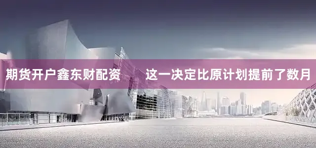 期货开户鑫东财配资       这一决定比原计划提前了数月