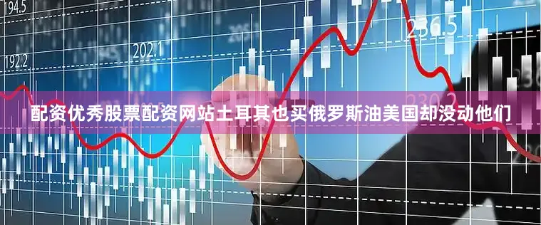 配资优秀股票配资网站土耳其也买俄罗斯油美国却没动他们