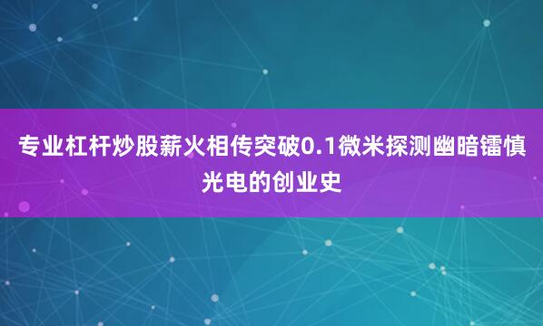 专业杠杆炒股薪火相传突破0.1微米探测幽暗镭慎光电的创业史
