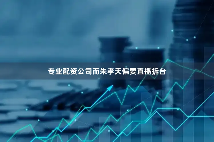 专业配资公司而朱孝天偏要直播拆台
