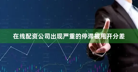 在线配资公司出现严重的停滞被甩开分差