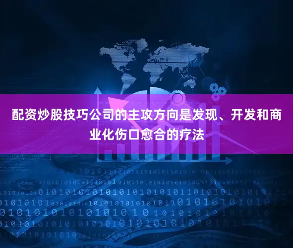 配资炒股技巧公司的主攻方向是发现、开发和商业化伤口愈合的疗法
