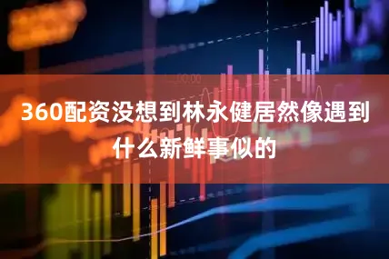 360配资没想到林永健居然像遇到什么新鲜事似的