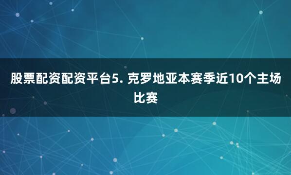 股票配资配资平台　　5. 克罗地亚本赛季近10个主场比赛
