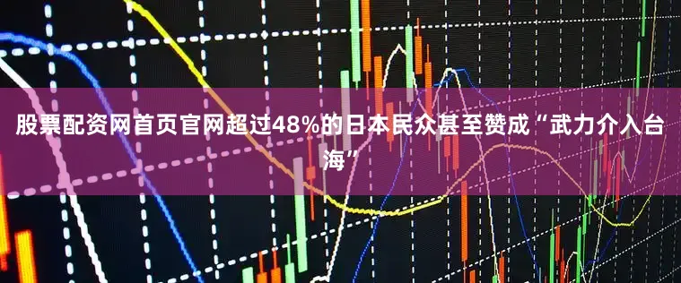 股票配资网首页官网超过48%的日本民众甚至赞成“武力介入台海”