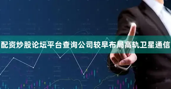 配资炒股论坛平台查询公司较早布局高轨卫星通信