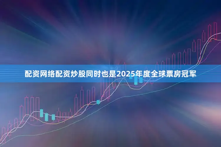 配资网络配资炒股同时也是2025年度全球票房冠军