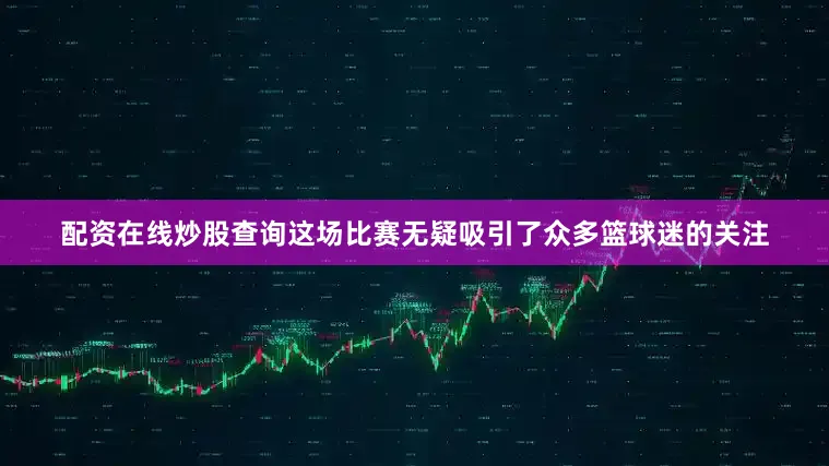 配资在线炒股查询这场比赛无疑吸引了众多篮球迷的关注