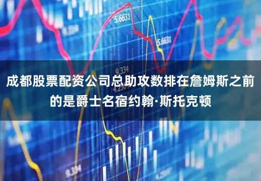 成都股票配资公司总助攻数排在詹姆斯之前的是爵士名宿约翰·斯托克顿