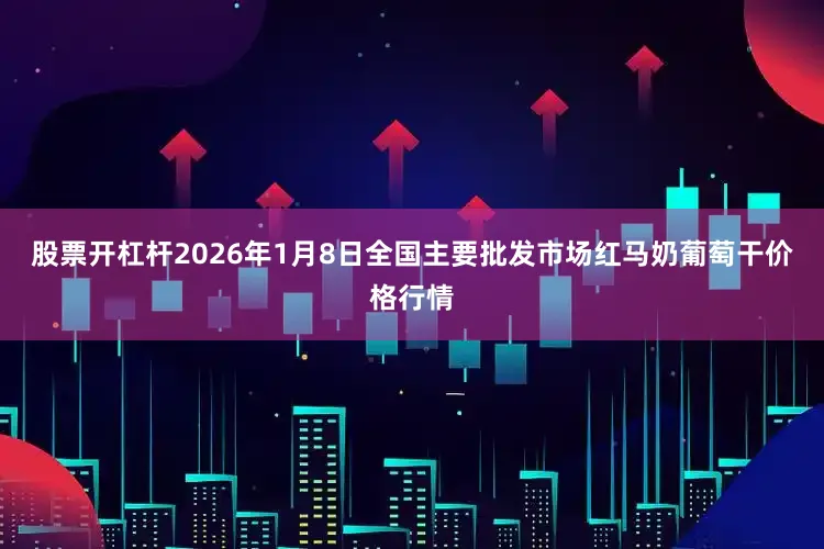股票开杠杆2026年1月8日全国主要批发市场红马奶葡萄干价格行情