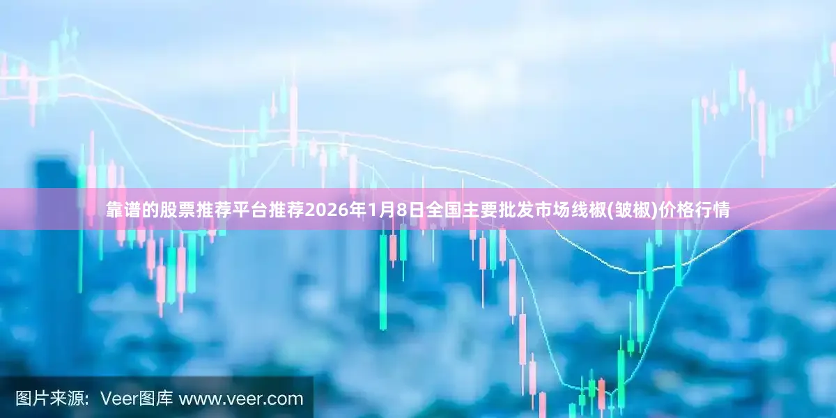 靠谱的股票推荐平台推荐2026年1月8日全国主要批发市场线椒(皱椒)价格行情