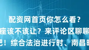 配资网首页你怎么看？你觉得这座该不该让？来评论区聊聊吧！综合法治进行时、南昌晚报、网友评论