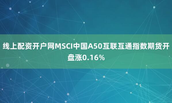 线上配资开户网MSCI中国A50互联互通指数期货开盘涨0.16%