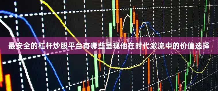 最安全的杠杆炒股平台有哪些呈现他在时代激流中的价值选择