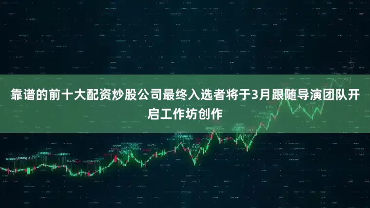 靠谱的前十大配资炒股公司最终入选者将于3月跟随导演团队开启工作坊创作