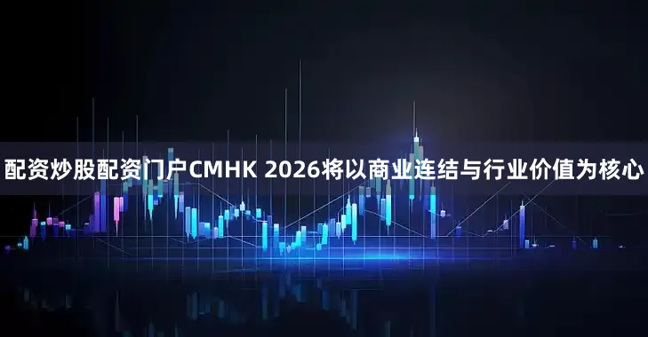 配资炒股配资门户CMHK 2026将以商业连结与行业价值为核心