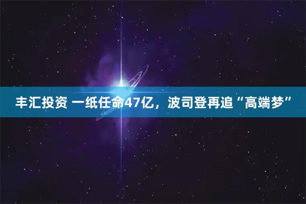 丰汇投资 一纸任命47亿，波司登再追“高端梦”