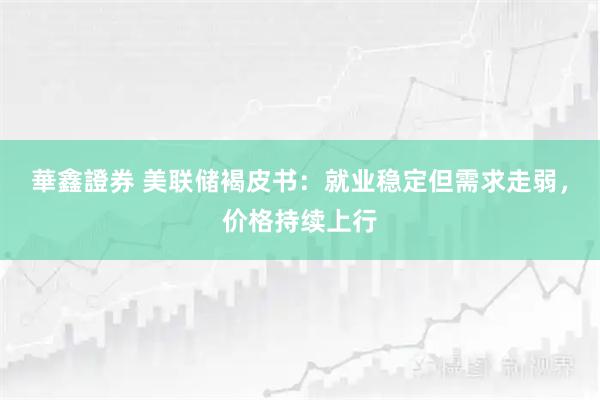 華鑫證券 美联储褐皮书：就业稳定但需求走弱，价格持续上行