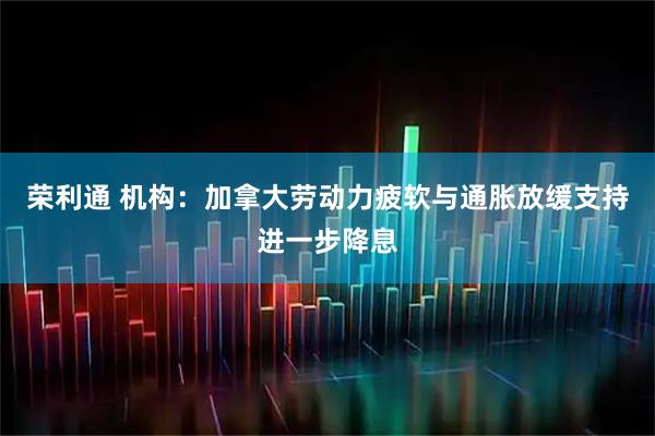 荣利通 机构：加拿大劳动力疲软与通胀放缓支持进一步降息