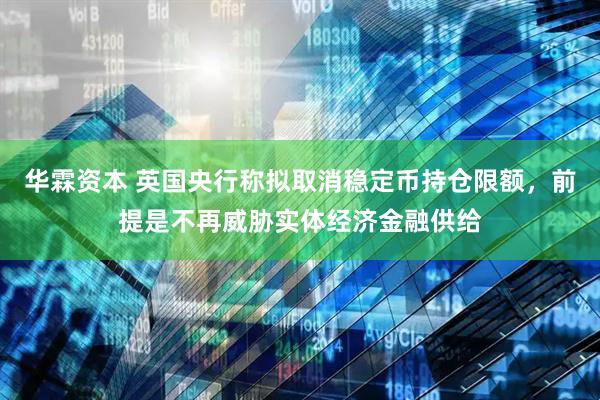 华霖资本 英国央行称拟取消稳定币持仓限额，前提是不再威胁实体经济金融供给