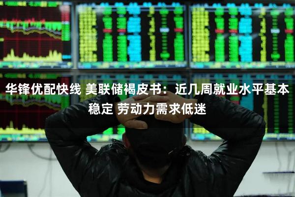 华锋优配快线 美联储褐皮书：近几周就业水平基本稳定 劳动力需求低迷
