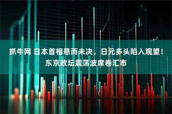 抓牛网 日本首相悬而未决，日元多头陷入观望！东京政坛震荡波席卷汇市