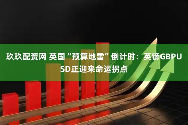 玖玖配资网 英国“预算地雷”倒计时：英镑GBPUSD正迎来命运拐点