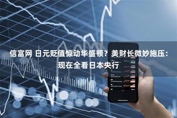 信富网 日元贬值惊动华盛顿？美财长微妙施压：现在全看日本央行