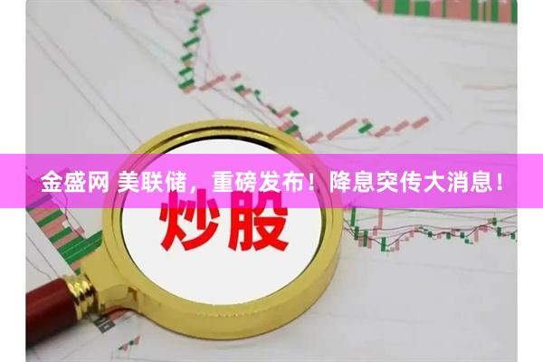 金盛网 美联储，重磅发布！降息突传大消息！