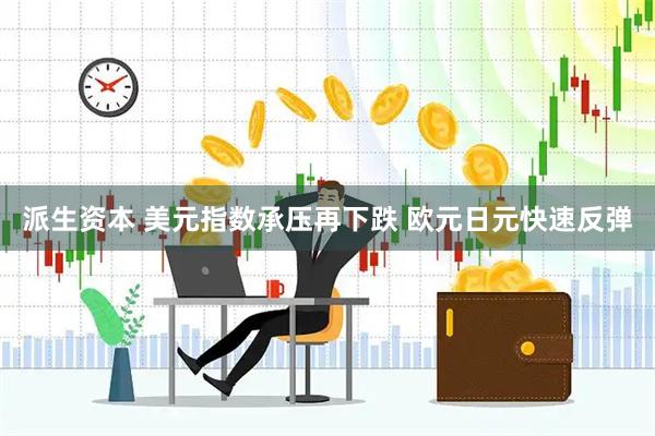 派生资本 美元指数承压再下跌 欧元日元快速反弹
