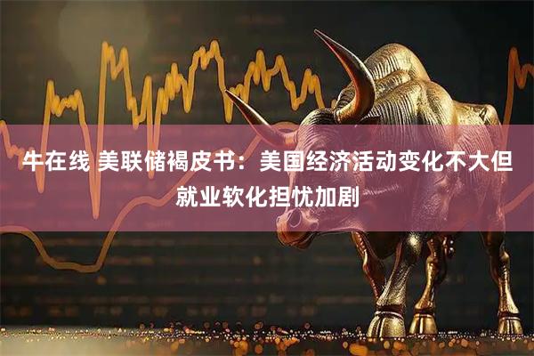 牛在线 美联储褐皮书：美国经济活动变化不大但就业软化担忧加剧