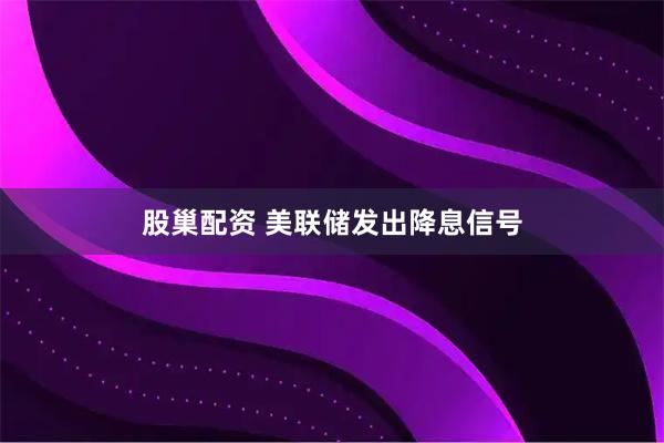 股巢配资 美联储发出降息信号
